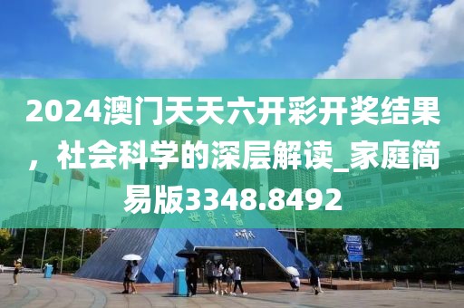 2024澳门天天六开彩开奖结果，社会科学的深层解读_家庭简易版3348.8492
