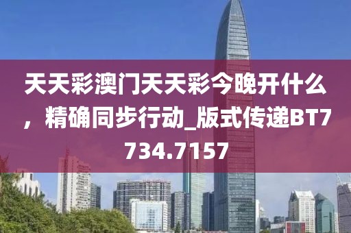 天天彩澳门天天彩今晚开什么，精确同步行动_版式传递BT7734.7157