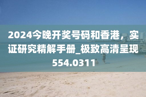 2024今晚开奖号码和香港，实证研究精解手册_极致高清呈现554.0311