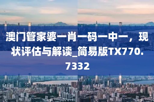 澳门管家婆一肖一码一中一，现状评估与解读_简易版TX770.7332