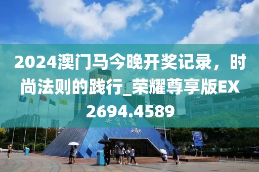 2024澳门马今晚开奖记录，时尚法则的践行_荣耀尊享版EX2694.4589