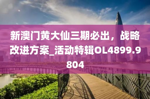 新澳门黄大仙三期必出，战略改进方案_活动特辑OL4899.9804