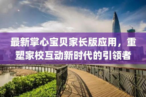 最新掌心宝贝家长版应用，重塑家校互动新时代的引领者