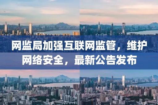 网监局加强互联网监管，维护网络安全，最新公告发布