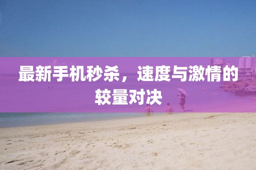最新手机秒杀，速度与激情的较量对决