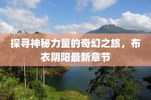探寻神秘力量的奇幻之旅，布衣阴阳最新章节