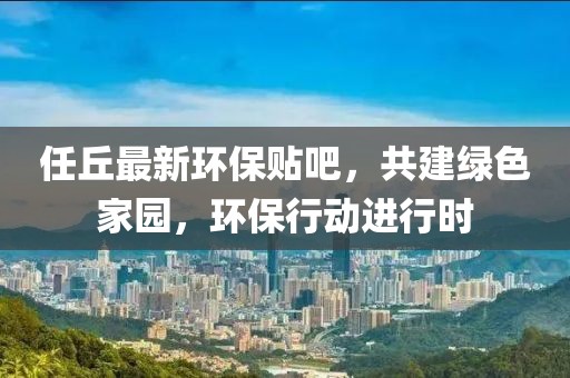 任丘最新环保贴吧，共建绿色家园，环保行动进行时