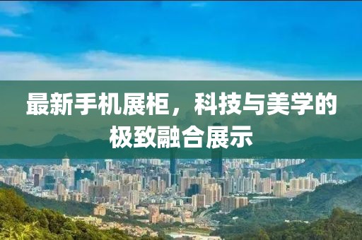 最新手机展柜，科技与美学的极致融合展示