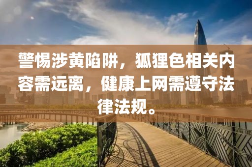 警惕涉黄陷阱，狐狸色相关内容需远离，健康上网需遵守法律法规。