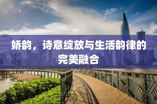 娇韵，诗意绽放与生活韵律的完美融合