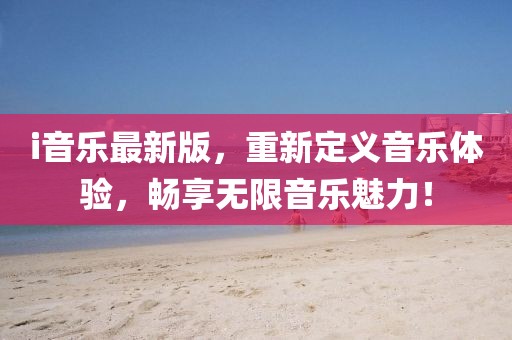 i音乐最新版，重新定义音乐体验，畅享无限音乐魅力！