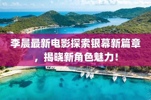 李晨最新电影探索银幕新篇章，揭晓新角色魅力！