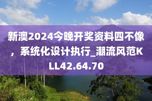 新澳2024今晚开奖资料四不像，系统化设计执行_潮流风范KLL42.64.70