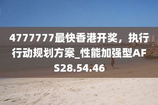 4777777最快香港开奖，执行行动规划方案_性能加强型AFS28.54.46