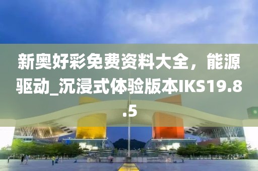 新奥好彩免费资料大全，能源驱动_沉浸式体验版本IKS19.8.5
