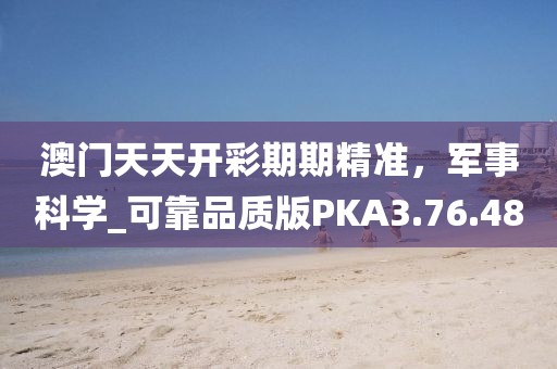 澳门天天开彩期期精准，军事科学_可靠品质版PKA3.76.48