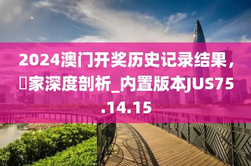 2024澳门开奖历史记录结果，專家深度剖析_内置版本JUS75.14.15