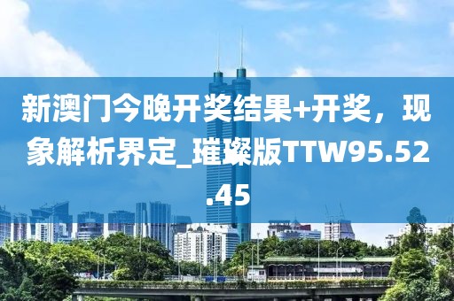 新澳门今晚开奖结果+开奖，现象解析界定_璀璨版TTW95.52.45