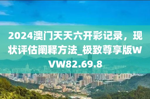 2024澳门天天六开彩记录，现状评估阐释方法_极致尊享版WVW82.69.8