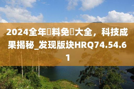 2024全年資料免費大全，科技成果揭秘_发现版块HRQ74.54.61