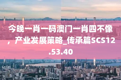 今晚一肖一码澳门一肖四不像，产业发展策略_传承篇SCS12.53.40