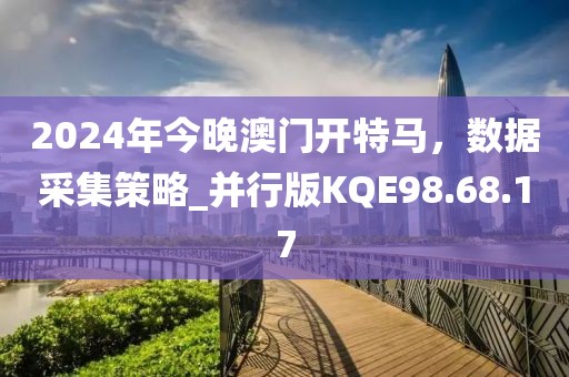 2024年今晚澳门开特马，数据采集策略_并行版KQE98.68.17