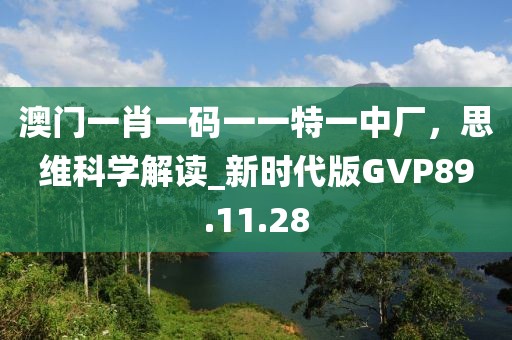 澳门一肖一码一一特一中厂，思维科学解读_新时代版GVP89.11.28