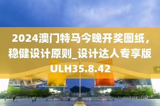 2024澳门特马今晚开奖图纸，稳健设计原则_设计达人专享版ULH35.8.42
