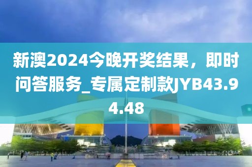 新澳2024今晚开奖结果，即时问答服务_专属定制款JYB43.94.48