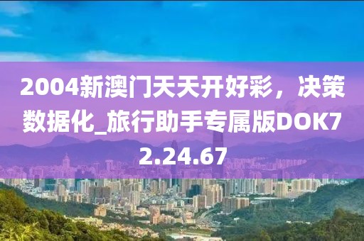 2004新澳门天天开好彩，决策数据化_旅行助手专属版DOK72.24.67