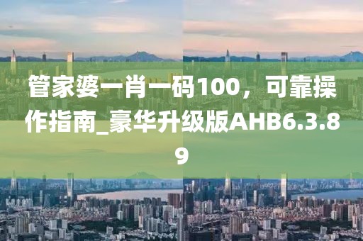 管家婆一肖一码100，可靠操作指南_豪华升级版AHB6.3.89