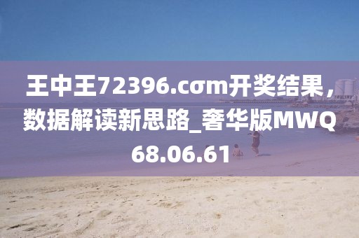 王中王72396.cσm开奖结果，数据解读新思路_奢华版MWQ68.06.61