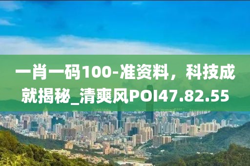 一肖一码100-准资料，科技成就揭秘_清爽风POI47.82.55