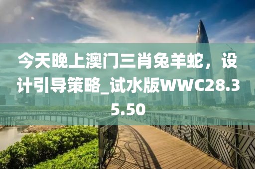 今天晚上澳门三肖兔羊蛇，设计引导策略_试水版WWC28.35.50
