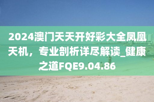 2024澳门天天开好彩大全凤凰天机，专业剖析详尽解读_健康之道FQE9.04.86