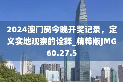 2024澳门码今晚开奖记录，定义实地观察的诠释_精粹版JMG60.27.5