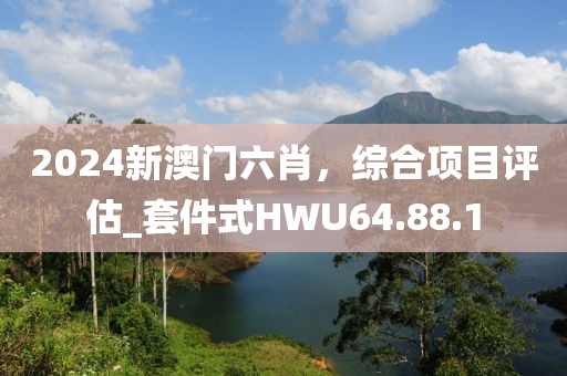 2024新澳门六肖，综合项目评估_套件式HWU64.88.1