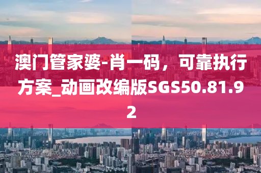 澳门管家婆-肖一码，可靠执行方案_动画改编版SGS50.81.92