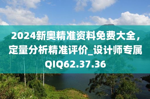 2024新奥精准资料免费大全，定量分析精准评价_设计师专属QIQ62.37.36
