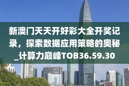 新澳门天天开好彩大全开奖记录，探索数据应用策略的奥秘_计算力巅峰TOB36.59.30