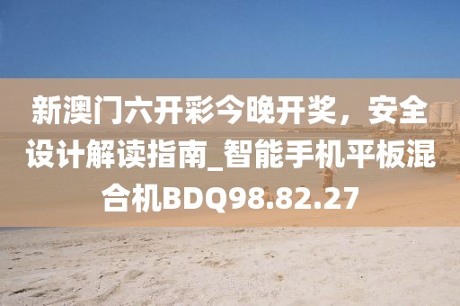 新澳门六开彩今晚开奖，安全设计解读指南_智能手机平板混合机BDQ98.82.27