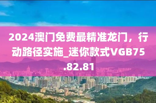 2024澳门免费最精准龙门，行动路径实施_迷你款式VGB75.82.81