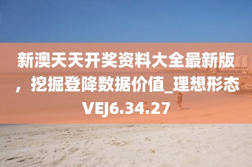 新澳天天开奖资料大全最新版，挖掘登降数据价值_理想形态VEJ6.34.27