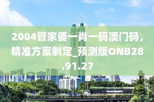 2004管家婆一肖一码澳门码，精准方案制定_预测版ONB28.91.27