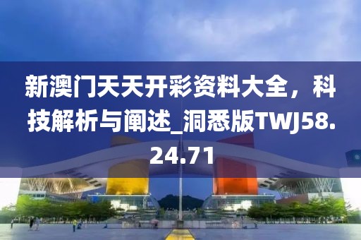 新澳门天天开彩资料大全，科技解析与阐述_洞悉版TWJ58.24.71