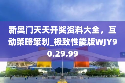 新奥门天天开奖资料大全，互动策略策划_极致性能版WJY90.29.99