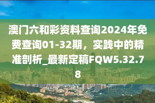 澳门六和彩资料查询2024年免费查询01-32期，实践中的精准剖析_最新定稿FQW5.32.78
