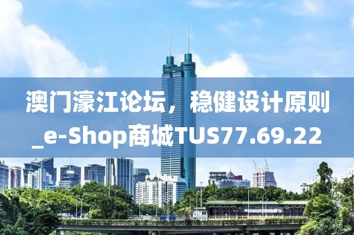 澳门濠江论坛，稳健设计原则_e-Shop商城TUS77.69.22