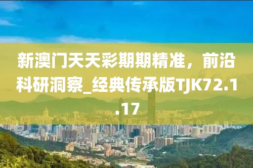 新澳门天天彩期期精准，前沿科研洞察_经典传承版TJK72.1.17