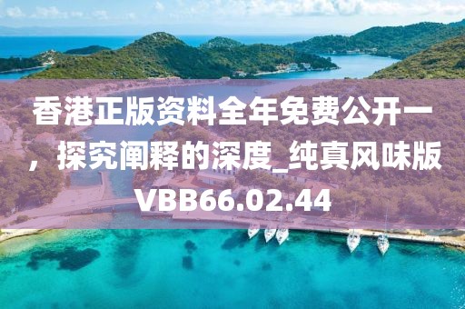 香港正版资料全年免费公开一，探究阐释的深度_纯真风味版VBB66.02.44